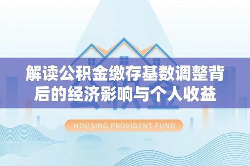 无棣解读公积金缴存基数调整背后的经济影响与个人收益