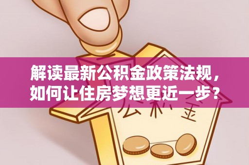 无棣解读最新公积金政策法规，如何让住房梦想更近一步？