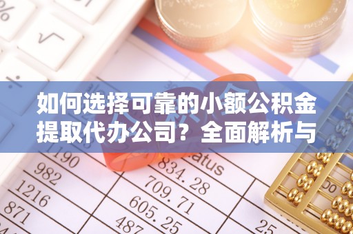 无棣如何选择可靠的小额公积金提取代办公司？全面解析与实用指南