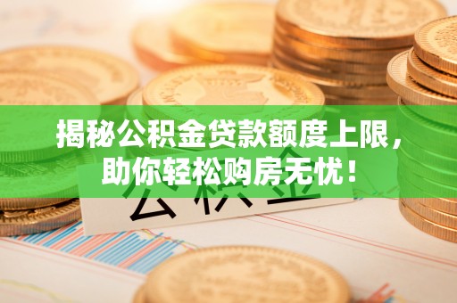 无棣揭秘公积金贷款额度上限，助你轻松购房无忧！
