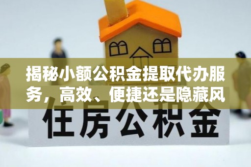 无棣揭秘小额公积金提取代办服务，高效、便捷还是隐藏风险？