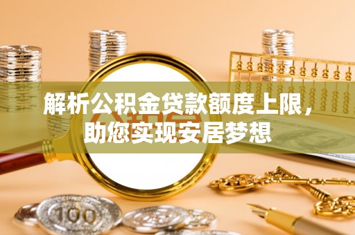 无棣解析公积金贷款额度上限，助您实现安居梦想