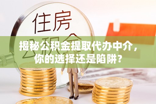 无棣揭秘公积金提取代办中介，你的选择还是陷阱？