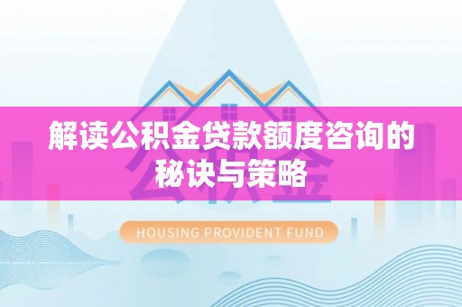 无棣解读公积金贷款额度咨询的秘诀与策略