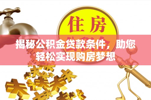 无棣揭秘公积金贷款条件，助您轻松实现购房梦想
