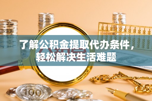 无棣了解公积金提取代办条件，轻松解决生活难题