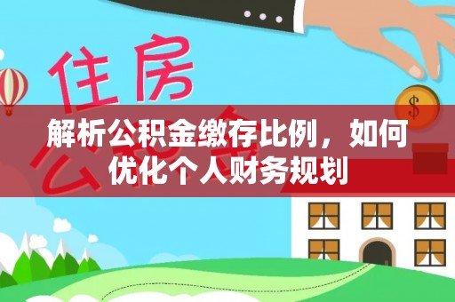 无棣解析公积金缴存比例，如何优化个人财务规划
