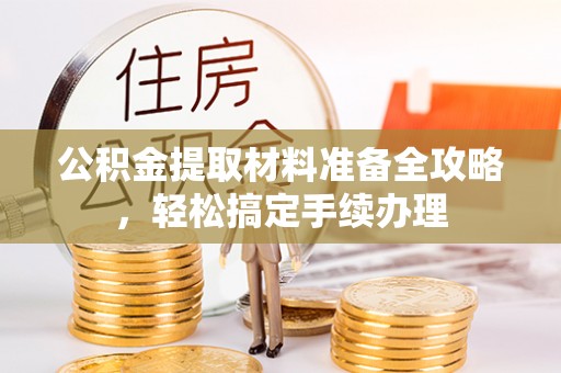 无棣公积金提取材料准备全攻略，轻松搞定手续办理