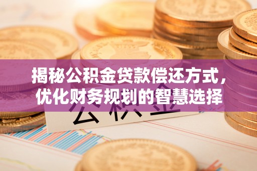 无棣揭秘公积金贷款偿还方式，优化财务规划的智慧选择