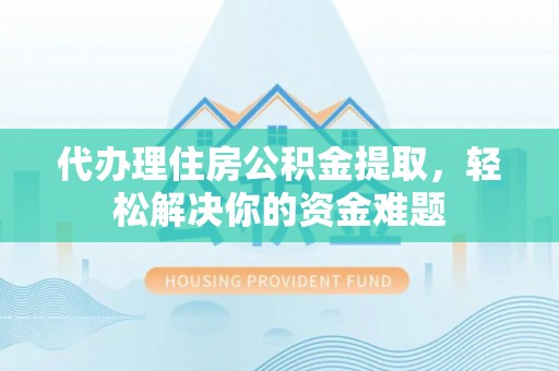 无棣代办理住房公积金提取，轻松解决你的资金难题