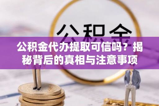 无棣公积金代办提取可信吗？揭秘背后的真相与注意事项