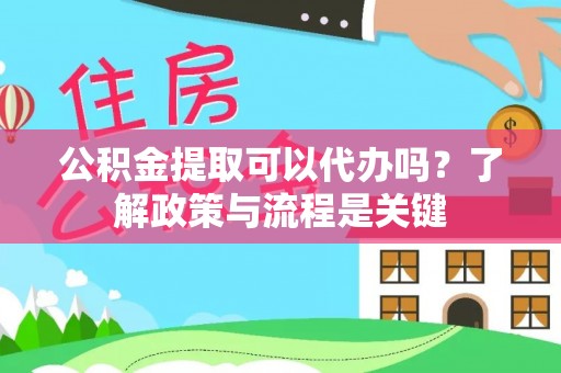 无棣公积金提取可以代办吗？了解政策与流程是关键