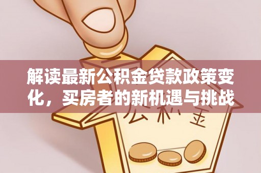 无棣解读最新公积金贷款政策变化，买房者的新机遇与挑战