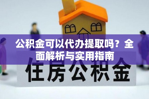 无棣公积金可以代办提取吗？全面解析与实用指南