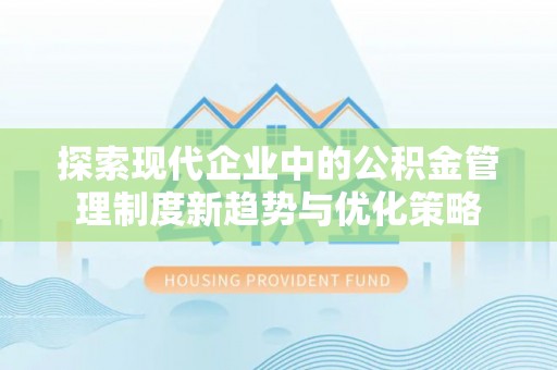 无棣探索现代企业中的公积金管理制度新趋势与优化策略