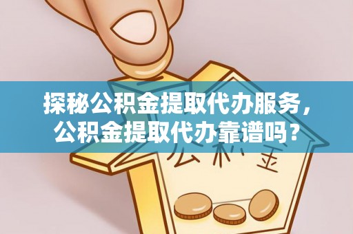 无棣探秘公积金提取代办服务，公积金提取代办靠谱吗？