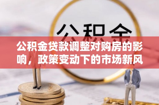 无棣公积金贷款调整对购房的影响，政策变动下的市场新风向