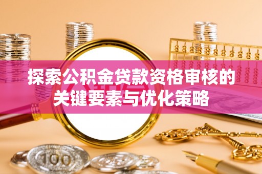 无棣探索公积金贷款资格审核的关键要素与优化策略