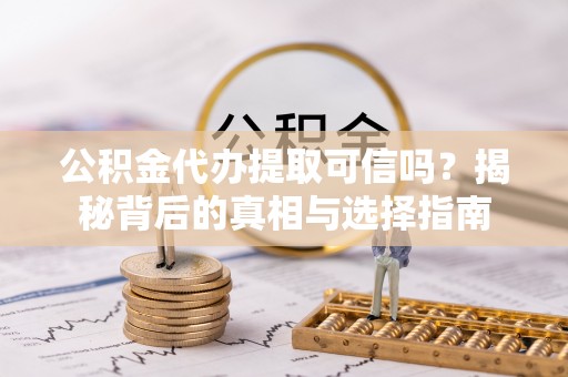 无棣公积金代办提取可信吗？揭秘背后的真相与选择指南