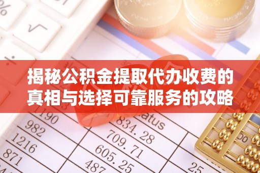 无棣揭秘公积金提取代办收费的真相与选择可靠服务的攻略