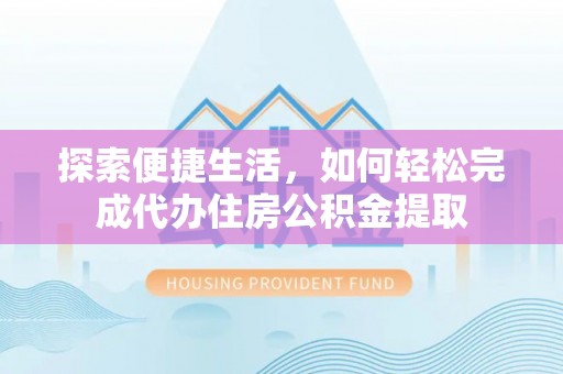 无棣探索便捷生活，如何轻松完成代办住房公积金提取
