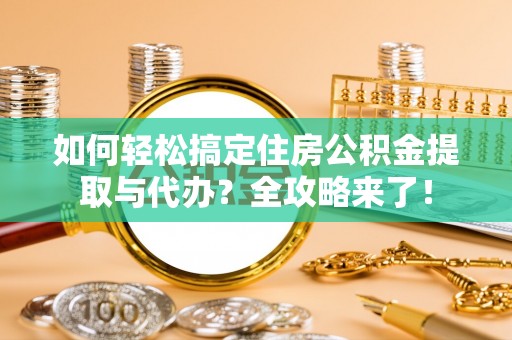 无棣如何轻松搞定住房公积金提取与代办？全攻略来了！