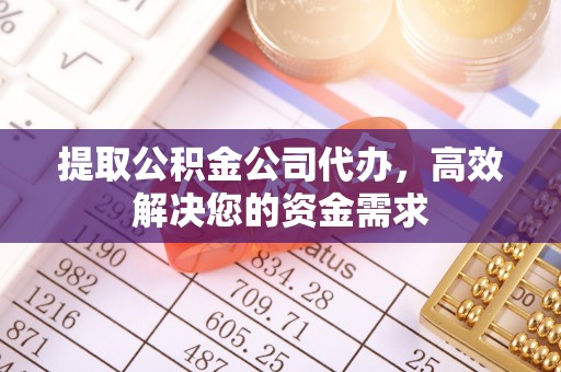 无棣提取公积金公司代办，高效解决您的资金需求