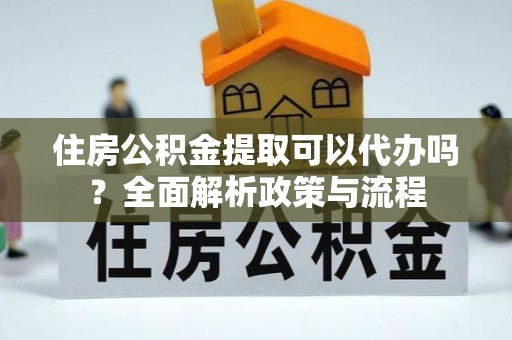 无棣住房公积金提取可以代办吗？全面解析政策与流程