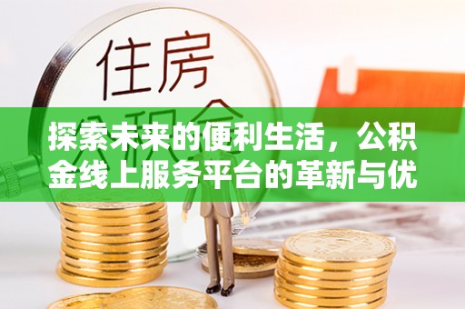 无棣探索未来的便利生活，公积金线上服务平台的革新与优势