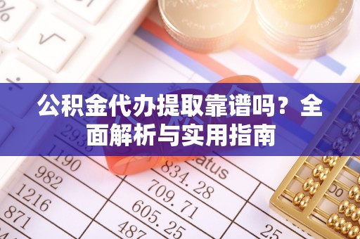 无棣公积金代办提取靠谱吗？全面解析与实用指南