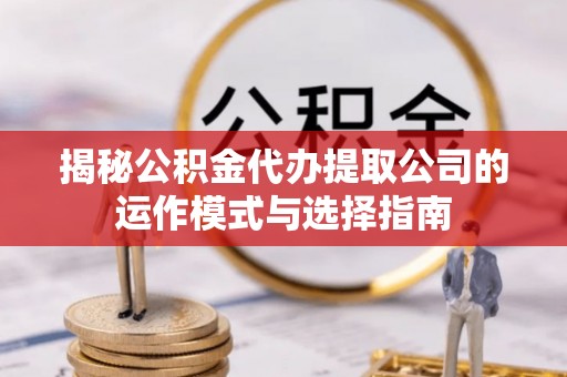 无棣揭秘公积金代办提取公司的运作模式与选择指南