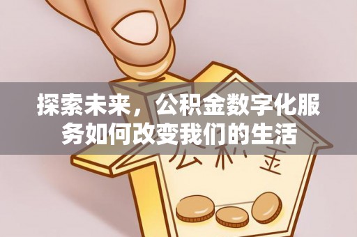 无棣探索未来，公积金数字化服务如何改变我们的生活