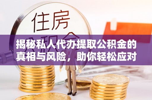 无棣揭秘私人代办提取公积金的真相与风险，助你轻松应对资金难题
