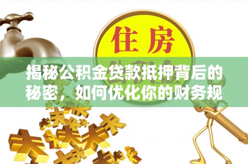 无棣揭秘公积金贷款抵押背后的秘密，如何优化你的财务规划