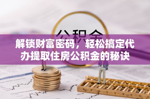 无棣解锁财富密码，轻松搞定代办提取住房公积金的秘诀
