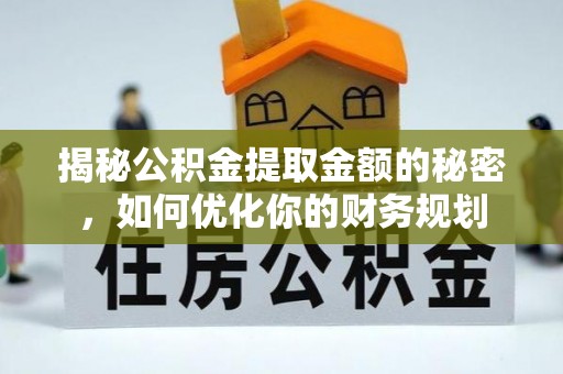无棣揭秘公积金提取金额的秘密，如何优化你的财务规划