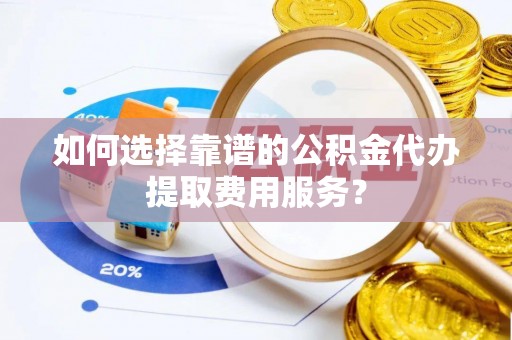 无棣如何选择靠谱的公积金代办提取费用服务？