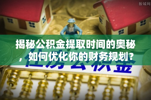 无棣揭秘公积金提取时间的奥秘，如何优化你的财务规划？