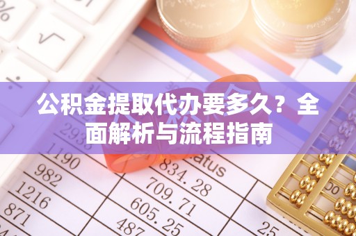 无棣公积金提取代办要多久？全面解析与流程指南