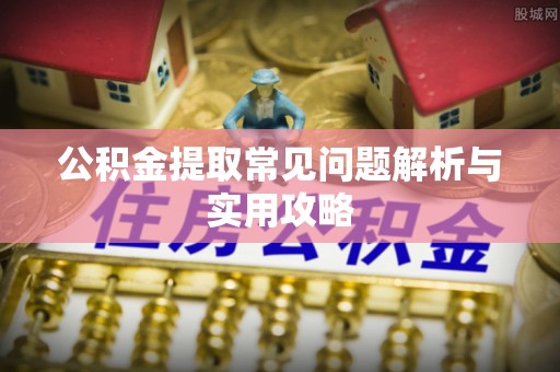 无棣公积金提取常见问题解析与实用攻略