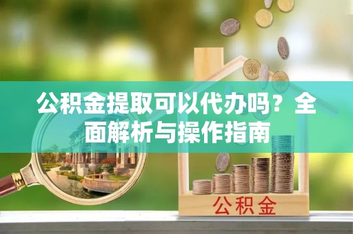 无棣公积金提取可以代办吗？全面解析与操作指南