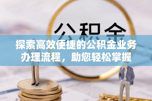 无棣探索高效便捷的公积金业务办理流程，助您轻松掌握