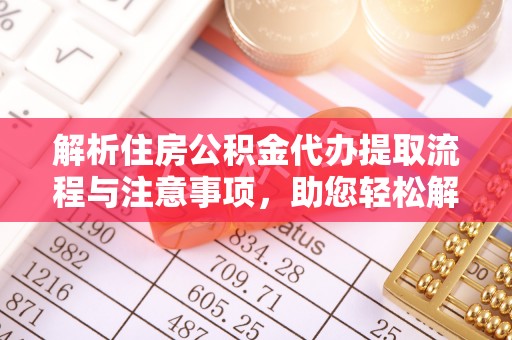 无棣解析住房公积金代办提取流程与注意事项，助您轻松解决资金难题