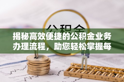 无棣揭秘高效便捷的公积金业务办理流程，助您轻松掌握每一步
