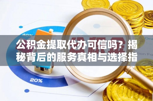 无棣公积金提取代办可信吗？揭秘背后的服务真相与选择指南