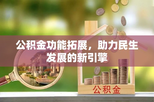 无棣公积金功能拓展，助力民生发展的新引擎