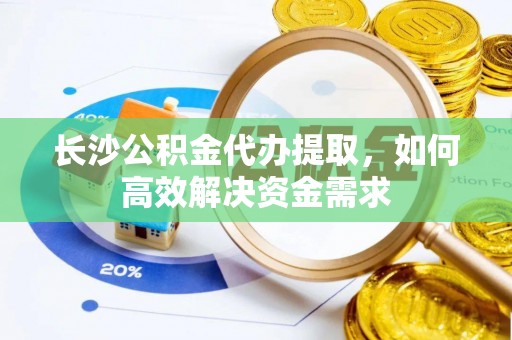无棣长沙公积金代办提取，如何高效解决资金需求
