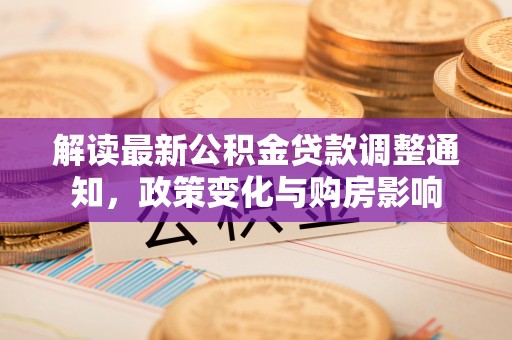 无棣解读最新公积金贷款调整通知，政策变化与购房影响