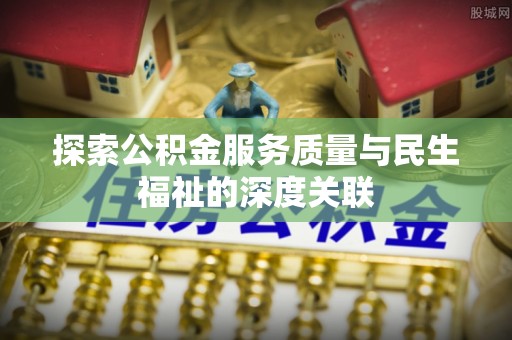 无棣探索公积金服务质量与民生福祉的深度关联