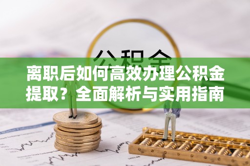 无棣离职后如何高效办理公积金提取？全面解析与实用指南
